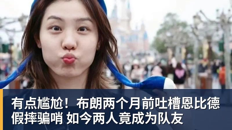 kaiyun体育有点尴尬!布朗两个月前吐槽恩比德假摔骗哨 如今两人竟成为队友