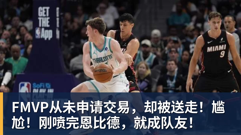 kaiyun体育FMVP从未申请交易，却被送走！尴尬！刚喷完恩比德，就成队友！