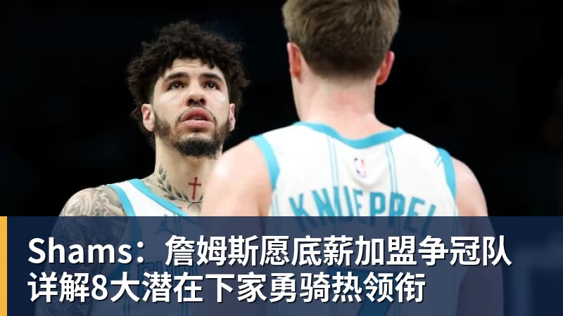 kaiyun体育Shams：詹姆斯愿底薪加盟争冠队 详解8大潜在下家勇骑热领衔