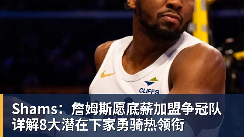 kaiyun体育Shams：詹姆斯愿底薪加盟争冠队 详解8大潜在下家勇骑热领衔