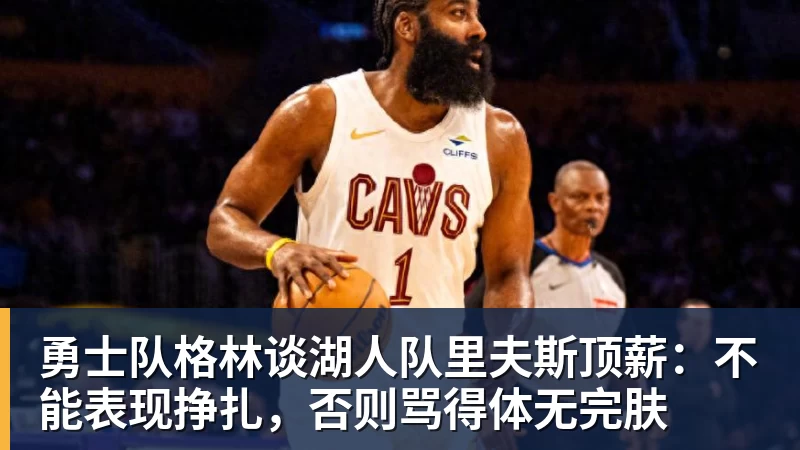 kaiyun体育勇士队格林谈湖人队里夫斯顶薪：不能表现挣扎，否则骂得体无完肤