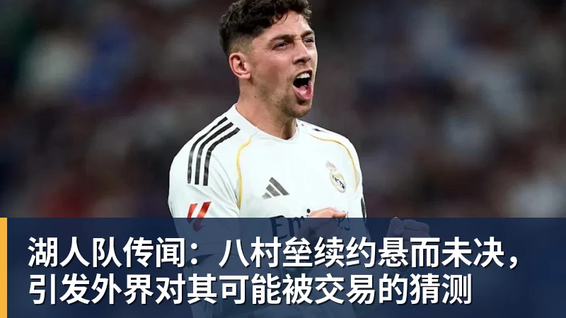 湖人队传闻：八村垒续约悬而未决，引发外界对其可能被交易的猜测