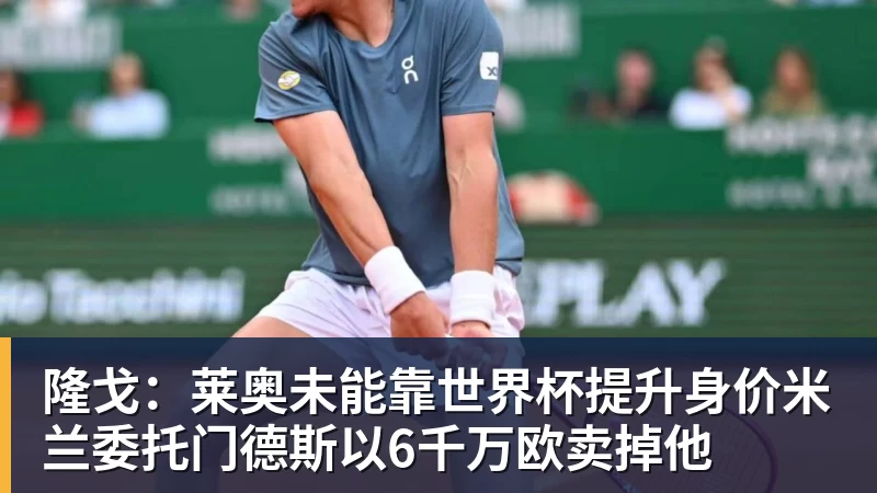 kaiyun体育隆戈：莱奥未能靠世界杯提升身价米兰委托门德斯以6千万欧卖掉他
