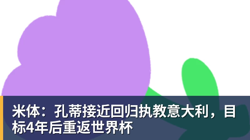 米体：孔蒂接近回归执教意大利，目标4年后重返世界杯