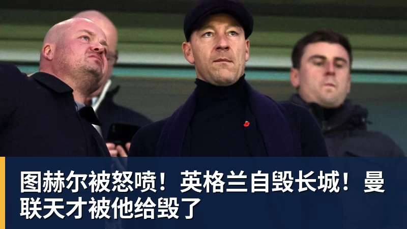 图赫尔被怒喷！英格兰自毁长城！曼联天才被他给毁了