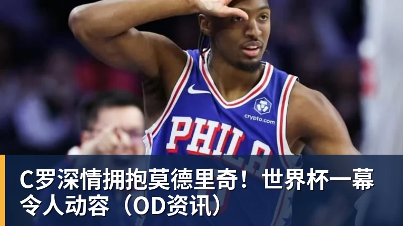 kaiyun体育C罗深情拥抱莫德里奇！世界杯一幕令人动容（OD资讯）