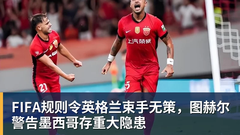 kaiyun体育FIFA规则令英格兰束手无策，图赫尔警告墨西哥存重大隐患