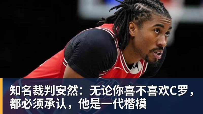 kaiyun体育知名裁判安然：无论你喜不喜欢C罗，都必须承认，他是一代楷模